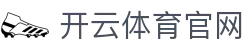 开云·KAIYUN中国官方网站 - 全球体育赛事即时比分入口